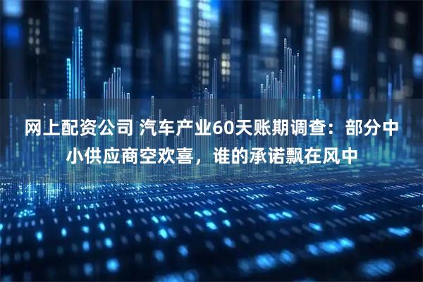 网上配资公司 汽车产业60天账期调查：部分中小供应商空欢喜，谁的承诺飘在风中