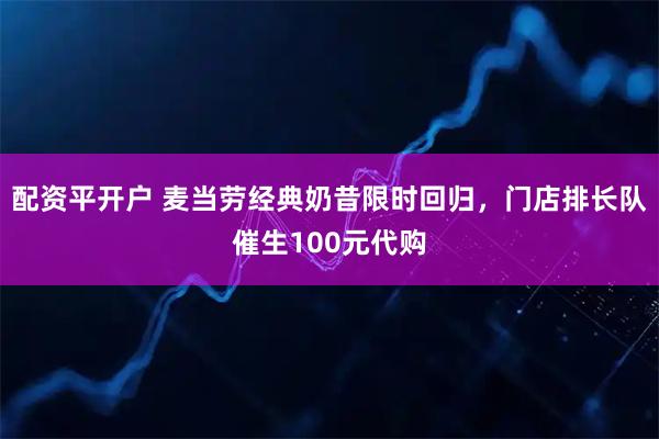 配资平开户 麦当劳经典奶昔限时回归，门店排长队催生100元代购