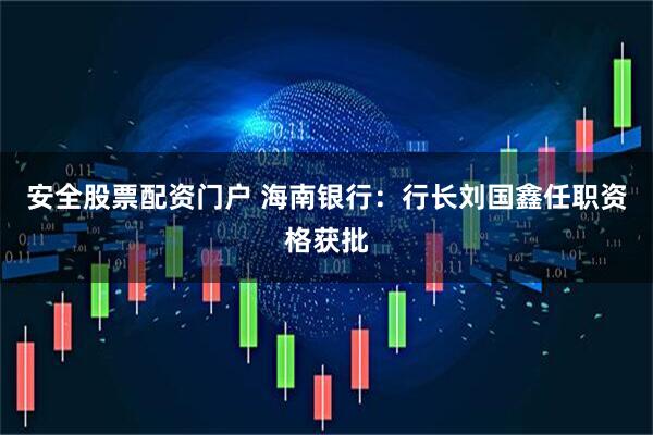 安全股票配资门户 海南银行：行长刘国鑫任职资格获批