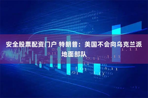 安全股票配资门户 特朗普：美国不会向乌克兰派地面部队