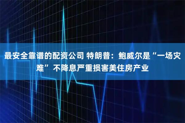最安全靠谱的配资公司 特朗普：鲍威尔是“一场灾难” 不降息严重损害美住房产业