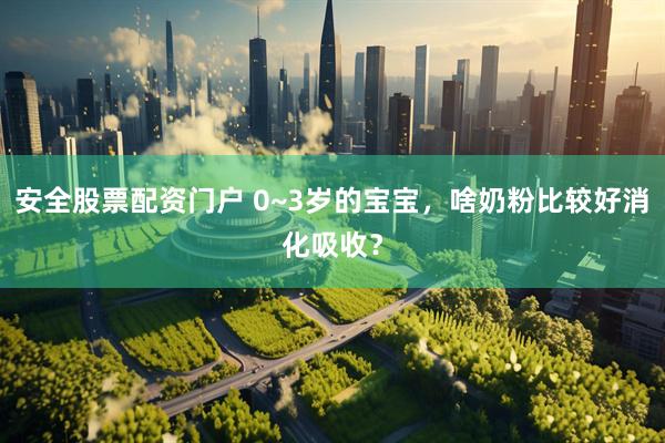 安全股票配资门户 0~3岁的宝宝，啥奶粉比较好消化吸收？