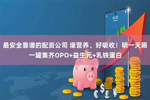 最安全靠谱的配资公司 壕营养、好吸收！明一天籁一罐集齐OPO+益生元+乳铁蛋白