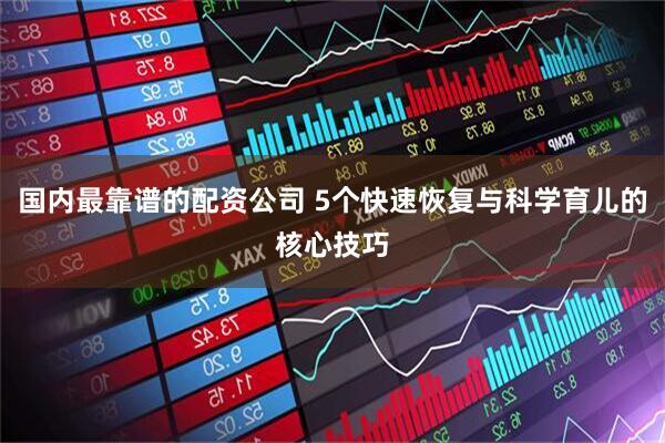 国内最靠谱的配资公司 5个快速恢复与科学育儿的核心技巧