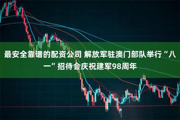 最安全靠谱的配资公司 解放军驻澳门部队举行“八一”招待会庆祝建军98周年