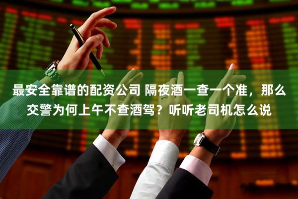 最安全靠谱的配资公司 隔夜酒一查一个准，那么交警为何上午不查酒驾？听听老司机怎么说