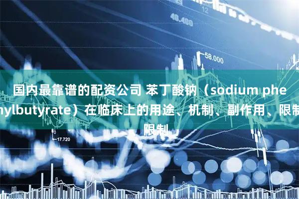 国内最靠谱的配资公司 苯丁酸钠（sodium phenylbutyrate）在临床上的用途、机制、副作用、限制