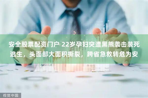 安全股票配资门户 22岁孕妇突遭黑熊袭击装死逃生，头面部大面积撕裂，跨省急救转危为安