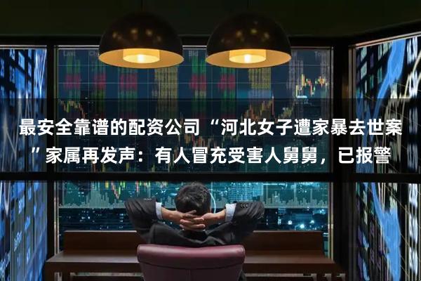 最安全靠谱的配资公司 “河北女子遭家暴去世案”家属再发声：有人冒充受害人舅舅，已报警