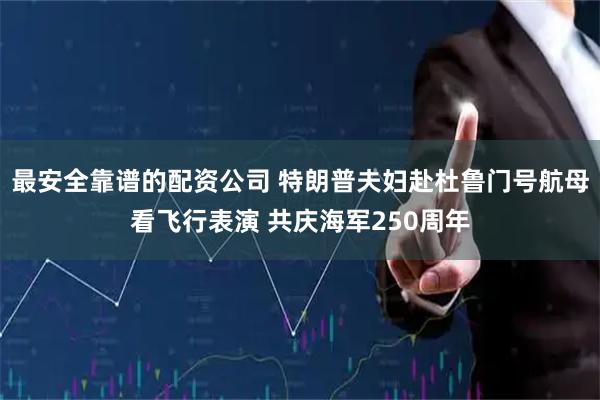 最安全靠谱的配资公司 特朗普夫妇赴杜鲁门号航母看飞行表演 共庆海军250周年