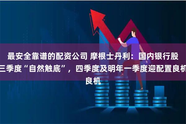 最安全靠谱的配资公司 摩根士丹利：国内银行股三季度“自然触底”，四季度及明年一季度迎配置良机