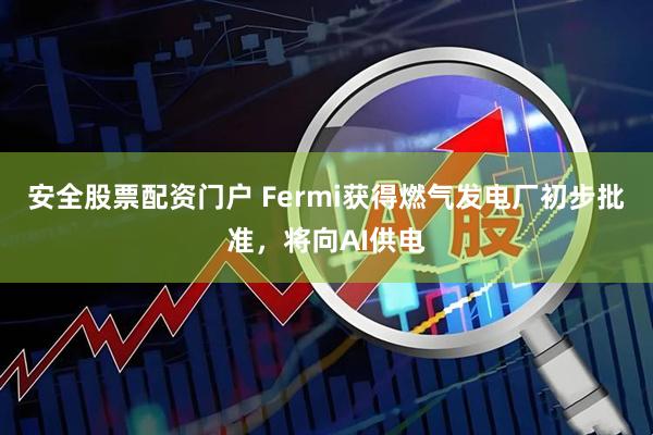 安全股票配资门户 Fermi获得燃气发电厂初步批准，将向AI供电