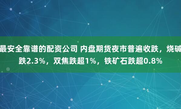 最安全靠谱的配资公司 内盘期货夜市普遍收跌，烧碱跌2.3%，双焦跌超1%，铁矿石跌超0.8%