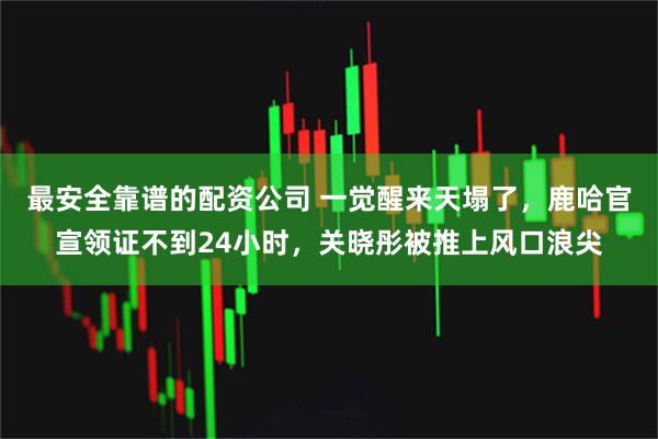 最安全靠谱的配资公司 一觉醒来天塌了，鹿哈官宣领证不到24小时，关晓彤被推上风口浪尖