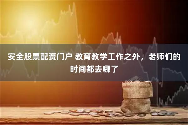 安全股票配资门户 教育教学工作之外，老师们的时间都去哪了
