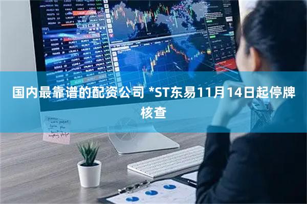 国内最靠谱的配资公司 *ST东易11月14日起停牌核查