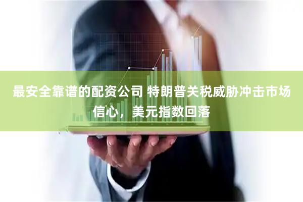 最安全靠谱的配资公司 特朗普关税威胁冲击市场信心，美元指数回落