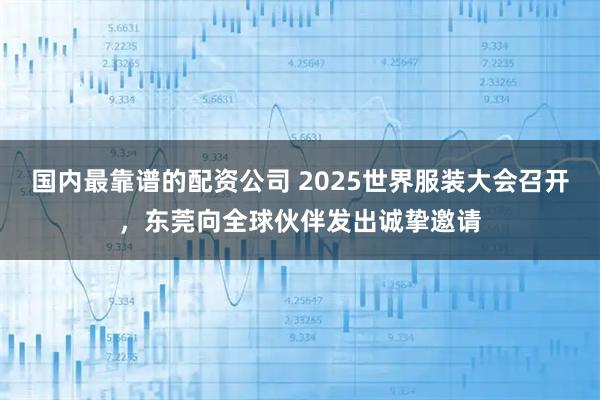 国内最靠谱的配资公司 2025世界服装大会召开，东莞向全球伙伴发出诚挚邀请
