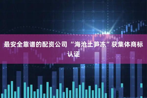 最安全靠谱的配资公司 “海沧土笋冻”获集体商标认证