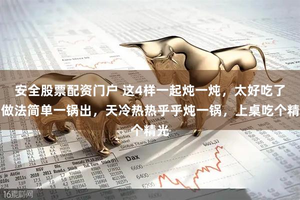 安全股票配资门户 这4样一起炖一炖，太好吃了！做法简单一锅出，天冷热热乎乎炖一锅，上桌吃个精光