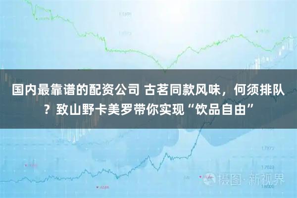 国内最靠谱的配资公司 古茗同款风味，何须排队？致山野卡美罗带你实现“饮品自由”