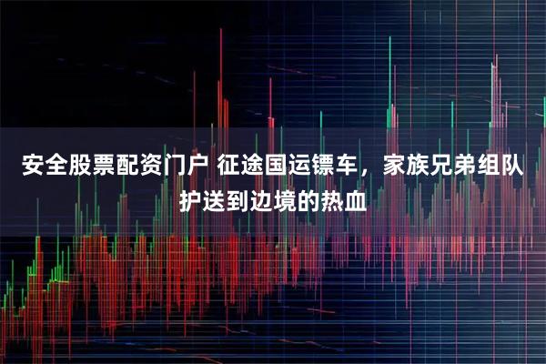 安全股票配资门户 征途国运镖车，家族兄弟组队护送到边境的热血