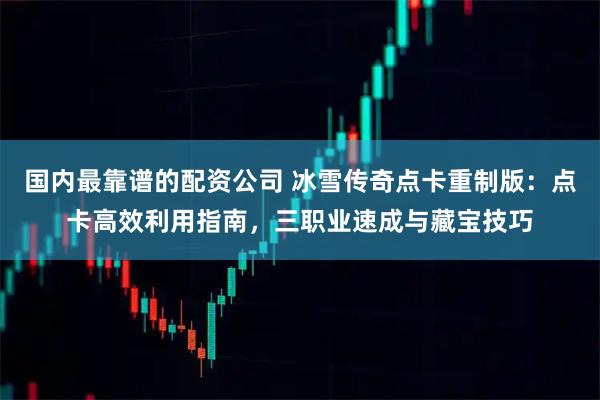 国内最靠谱的配资公司 冰雪传奇点卡重制版：点卡高效利用指南，三职业速成与藏宝技巧