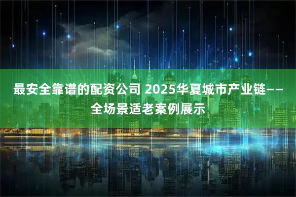 最安全靠谱的配资公司 2025华夏城市产业链——全场景适老案例展示