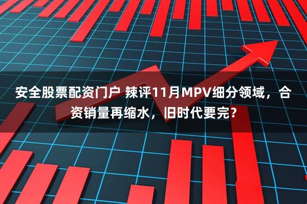 安全股票配资门户 辣评11月MPV细分领域，合资销量再缩水，旧时代要完？