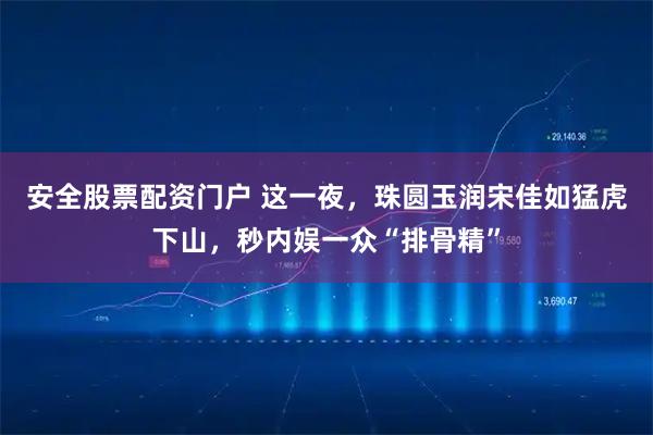安全股票配资门户 这一夜，珠圆玉润宋佳如猛虎下山，秒内娱一众“排骨精”