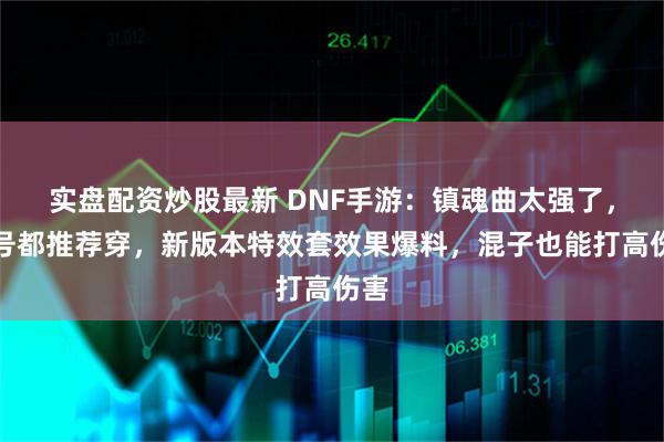 实盘配资炒股最新 DNF手游：镇魂曲太强了，小号都推荐穿，新版本特效套效果爆料，混子也能打高伤害