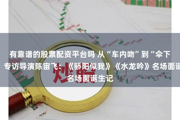 有靠谱的股票配资平台吗 从“车内吻”到“伞下吻”！专访导演陈宙飞：《骄阳似我》《水龙吟》名场面诞生记