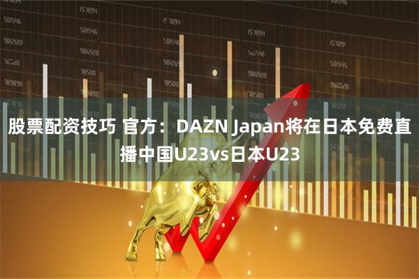 股票配资技巧 官方：DAZN Japan将在日本免费直播中国U23vs日本U23