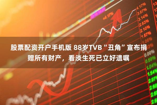 股票配资开户手机版 88岁TVB“丑角”宣布捐赠所有财产，看淡生死已立好遗嘱