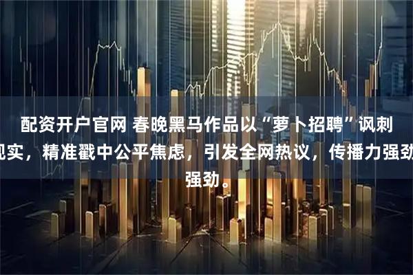 配资开户官网 春晚黑马作品以“萝卜招聘”讽刺现实，精准戳中公平焦虑，引发全网热议，传播力强劲。