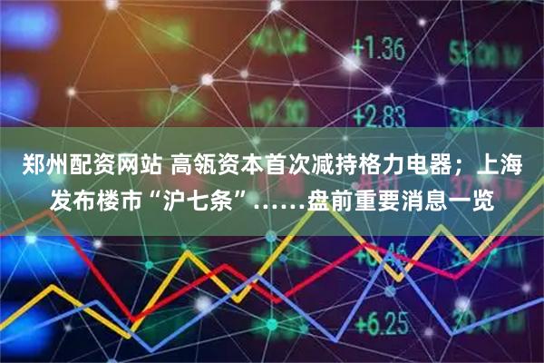 郑州配资网站 高瓴资本首次减持格力电器；上海发布楼市“沪七条”……盘前重要消息一览
