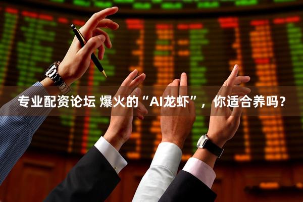 专业配资论坛 爆火的“AI龙虾”，你适合养吗？