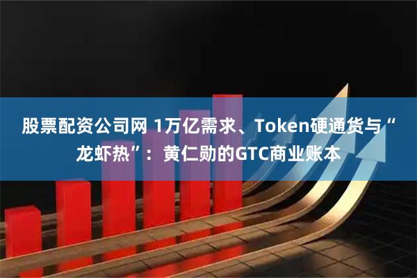 股票配资公司网 1万亿需求、Token硬通货与“龙虾热”：黄仁勋的GTC商业账本