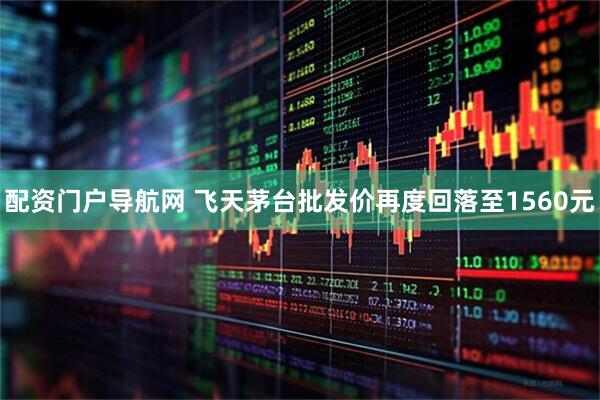 配资门户导航网 飞天茅台批发价再度回落至1560元