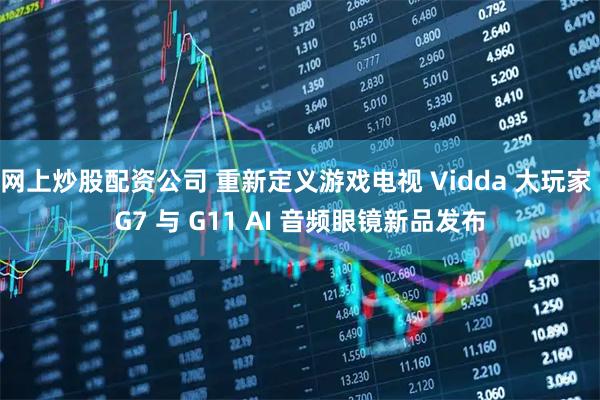 网上炒股配资公司 重新定义游戏电视 Vidda 大玩家 G7 与 G11 AI 音频眼镜新品发布