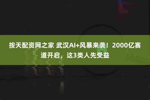 按天配资网之家 武汉AI+风暴来袭！2000亿赛道开启，这3类人先受益