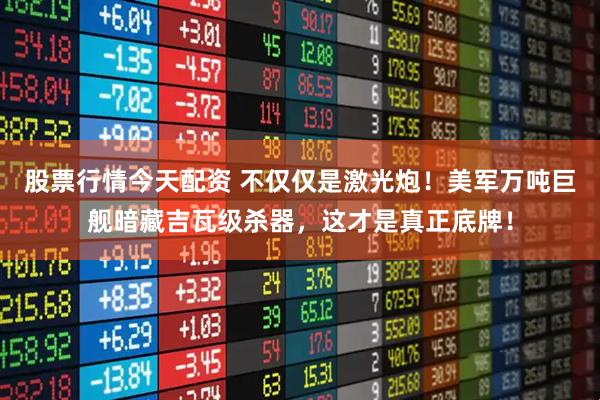 股票行情今天配资 不仅仅是激光炮!美军万吨巨舰暗藏吉瓦级杀器,这才是真正底牌!